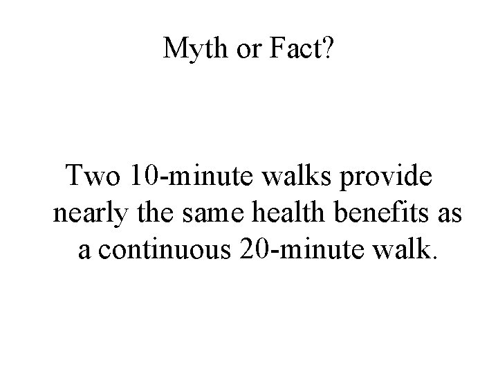 Myth or Fact? Two 10 -minute walks provide nearly the same health benefits as