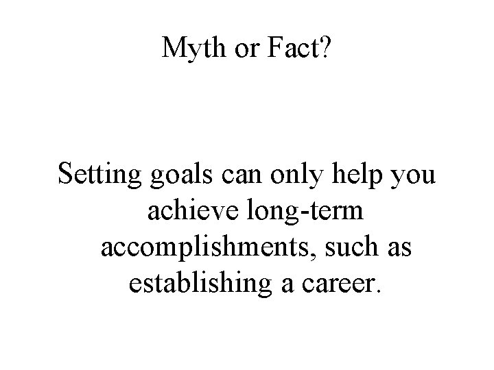 Myth or Fact? Setting goals can only help you achieve long-term accomplishments, such as