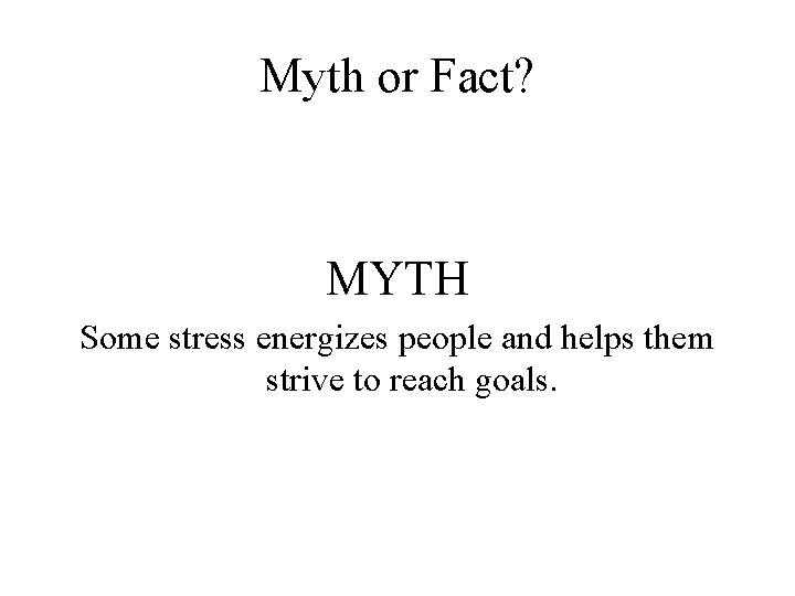 Myth or Fact? MYTH Some stress energizes people and helps them strive to reach