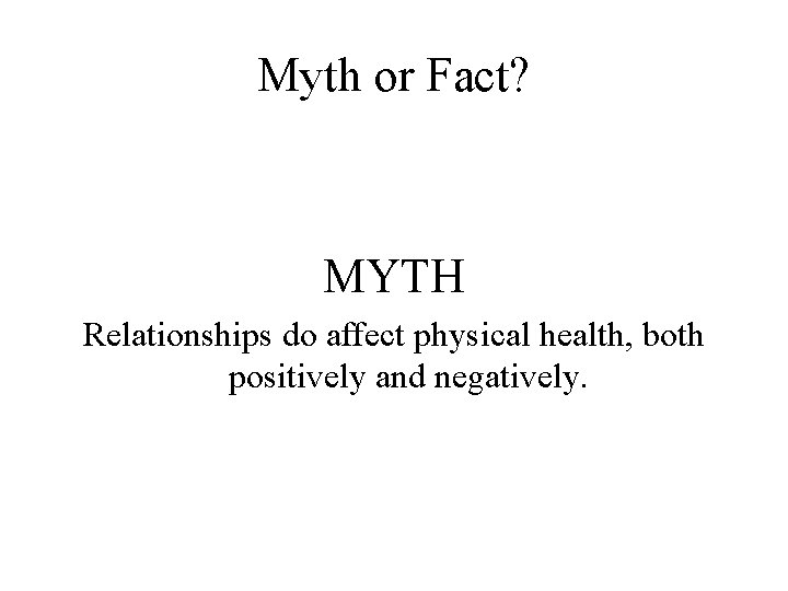 Myth or Fact? MYTH Relationships do affect physical health, both positively and negatively. 