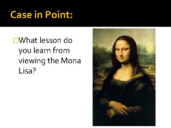 Case in Point: �What lesson do you learn from viewing the Mona Lisa? 