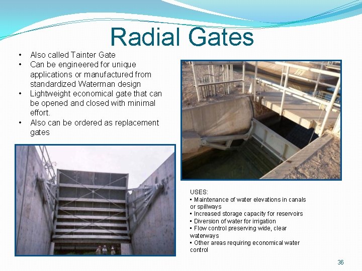  • • Radial Gates Also called Tainter Gate Can be engineered for unique