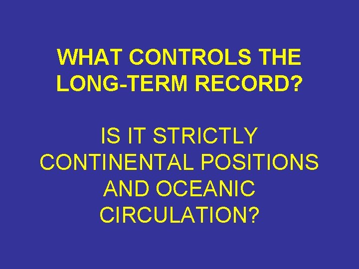 WHAT CONTROLS THE LONG-TERM RECORD? IS IT STRICTLY CONTINENTAL POSITIONS AND OCEANIC CIRCULATION? 