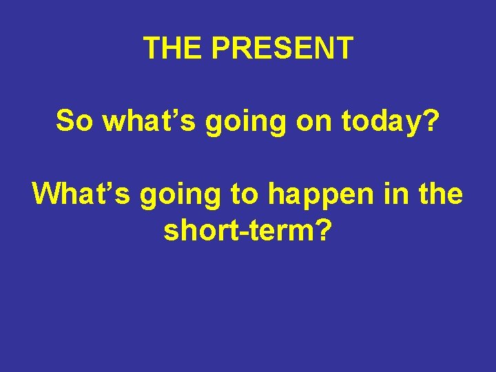 THE PRESENT So what’s going on today? What’s going to happen in the short-term?