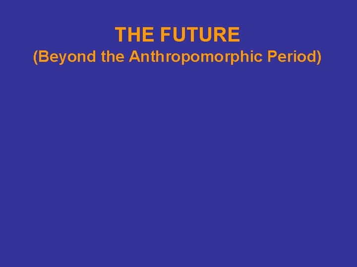 THE FUTURE (Beyond the Anthropomorphic Period) 