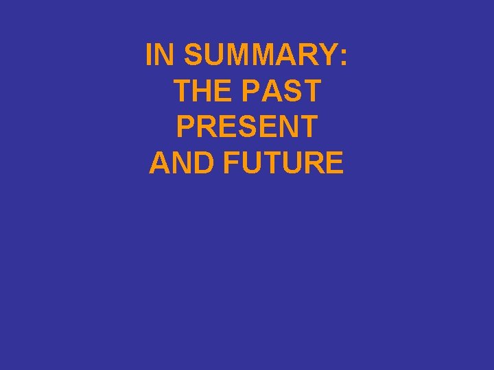 IN SUMMARY: THE PAST PRESENT AND FUTURE 