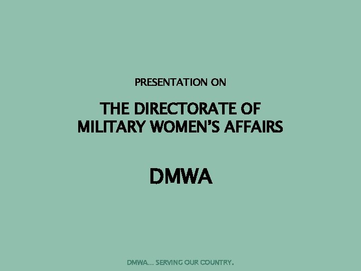 PRESENTATION ON THE DIRECTORATE OF MILITARY WOMEN’S AFFAIRS DMWA… SERVING OUR COUNTRY. 