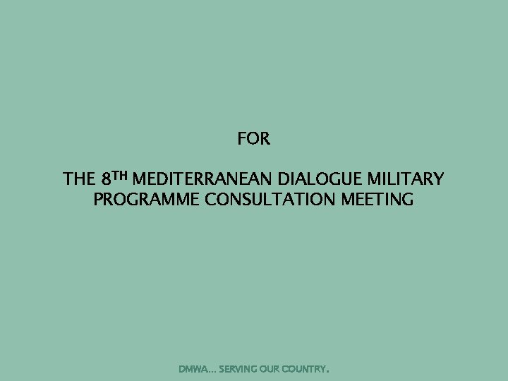 FOR THE 8 TH MEDITERRANEAN DIALOGUE MILITARY PROGRAMME CONSULTATION MEETING DMWA… SERVING OUR COUNTRY.