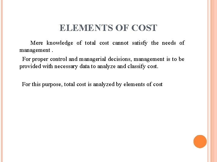 ELEMENTS OF COST Mere knowledge of total cost cannot satisfy the needs of management. ELEMENTS OF COST Mere knowledge of total cost cannot satisfy the needs of management.