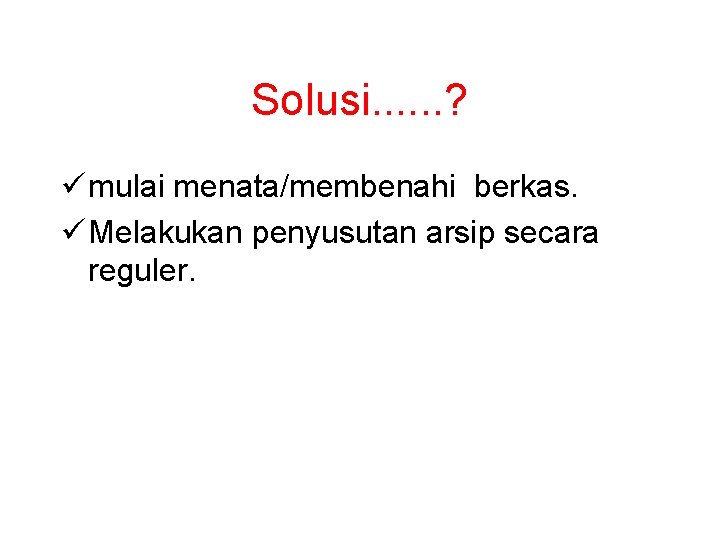 Solusi. . . ? ü mulai menata/membenahi berkas. ü Melakukan penyusutan arsip secara reguler.