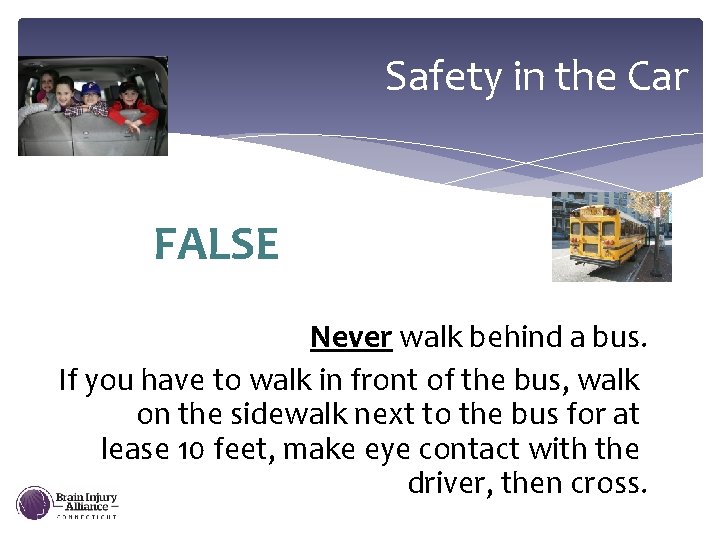 Safety in the Car FALSE Never walk behind a bus. If you have to