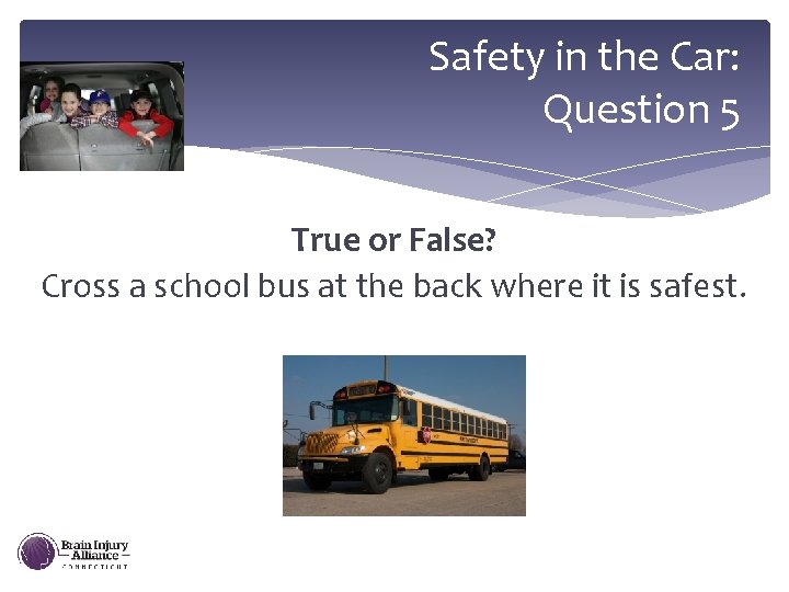 Safety in the Car: Question 5 True or False? Cross a school bus at