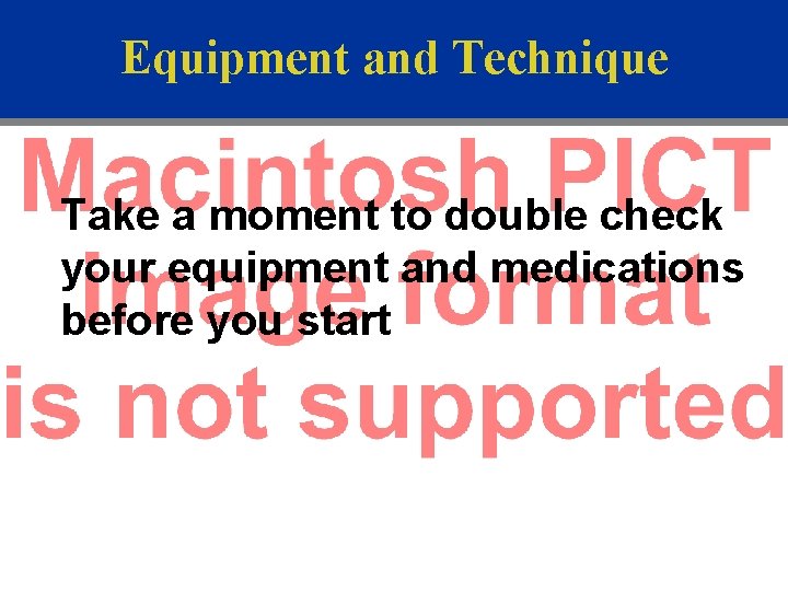 Equipment and Technique Take a moment to double check your equipment and medications before