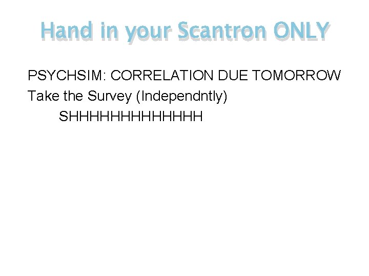 Hand in your Scantron ONLY PSYCHSIM: CORRELATION DUE TOMORROW Take the Survey (Independntly) SHHHHHHH