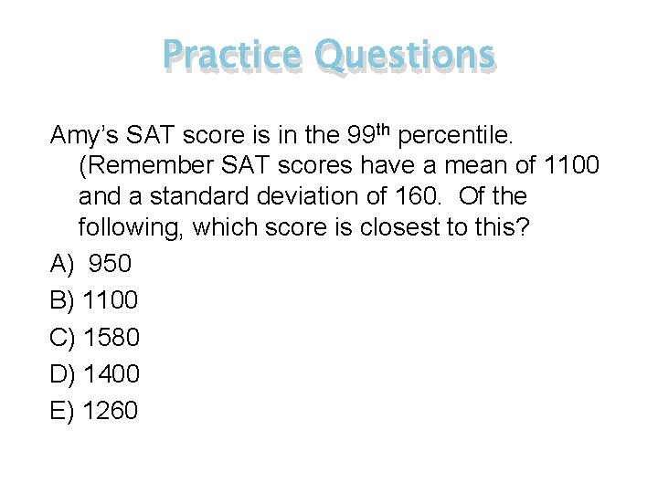 Practice Questions Amy’s SAT score is in the 99 th percentile. (Remember SAT scores