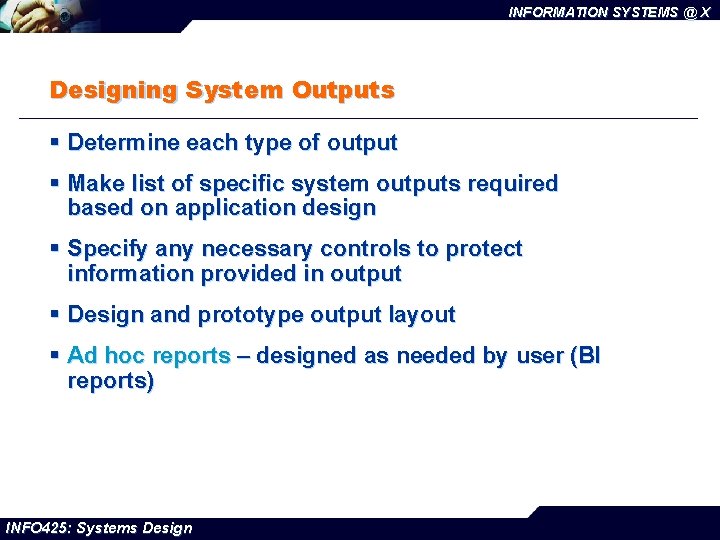 INFORMATION SYSTEMS @ X Designing System Outputs § Determine each type of output §