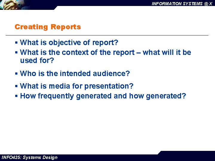 INFORMATION SYSTEMS @ X Creating Reports § What is objective of report? § What