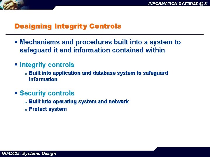 INFORMATION SYSTEMS @ X Designing Integrity Controls § Mechanisms and procedures built into a