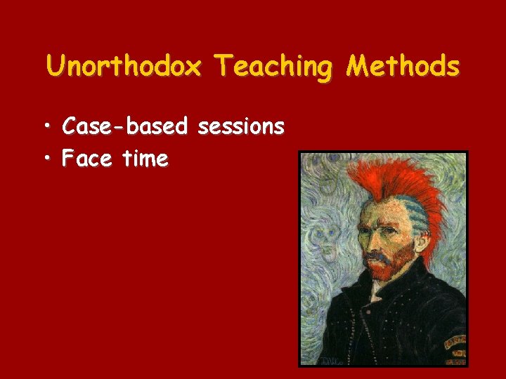 Unorthodox Teaching Methods • Case-based sessions • Face time 