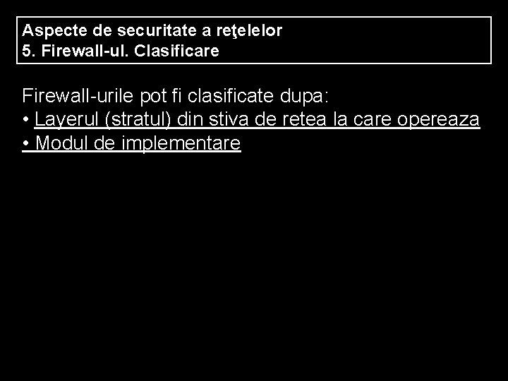 Aspecte de securitate a reţelelor 5. Firewall-ul. Clasificare Firewall-urile pot fi clasificate dupa: •