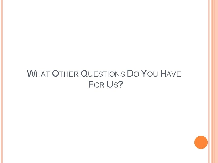 WHAT OTHER QUESTIONS DO YOU HAVE FOR US? 