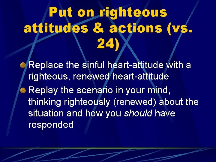 Put on righteous attitudes & actions (vs. 24) Replace the sinful heart-attitude with a