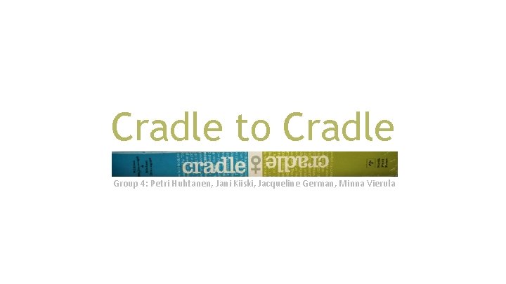 Cradle to Cradle Group 4: Petri Huhtanen, Jani Kiiski, Jacqueline German, Minna Vierula 