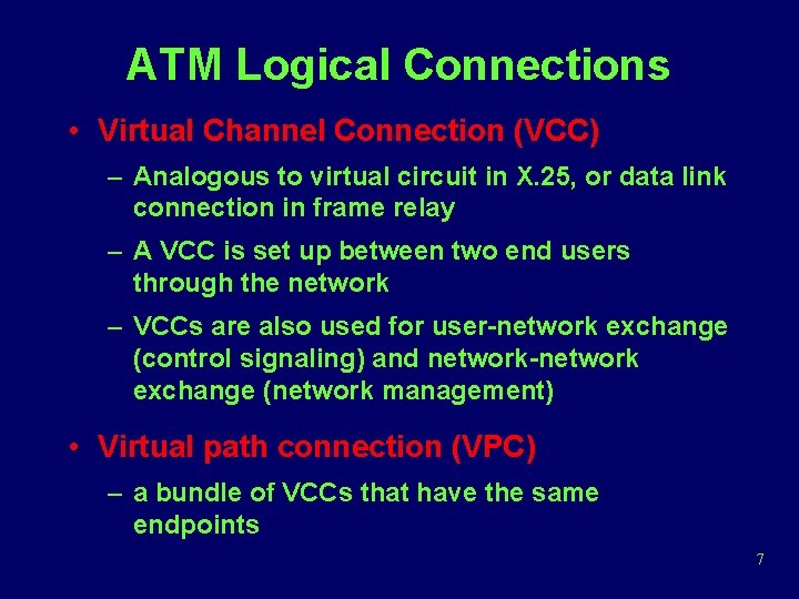ATM Logical Connections • Virtual Channel Connection (VCC) – Analogous to virtual circuit in