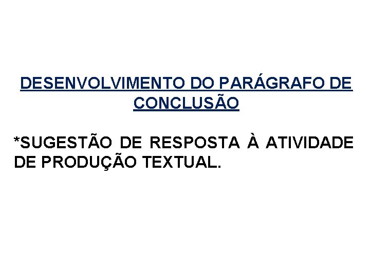 DESENVOLVIMENTO DO PARÁGRAFO DE CONCLUSÃO *SUGESTÃO DE RESPOSTA À ATIVIDADE DE PRODUÇÃO TEXTUAL. 