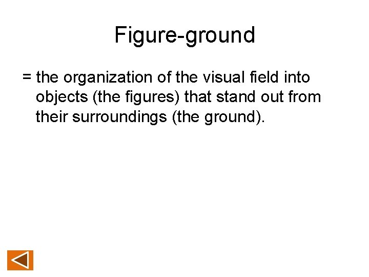 Figure-ground = the organization of the visual field into objects (the figures) that stand