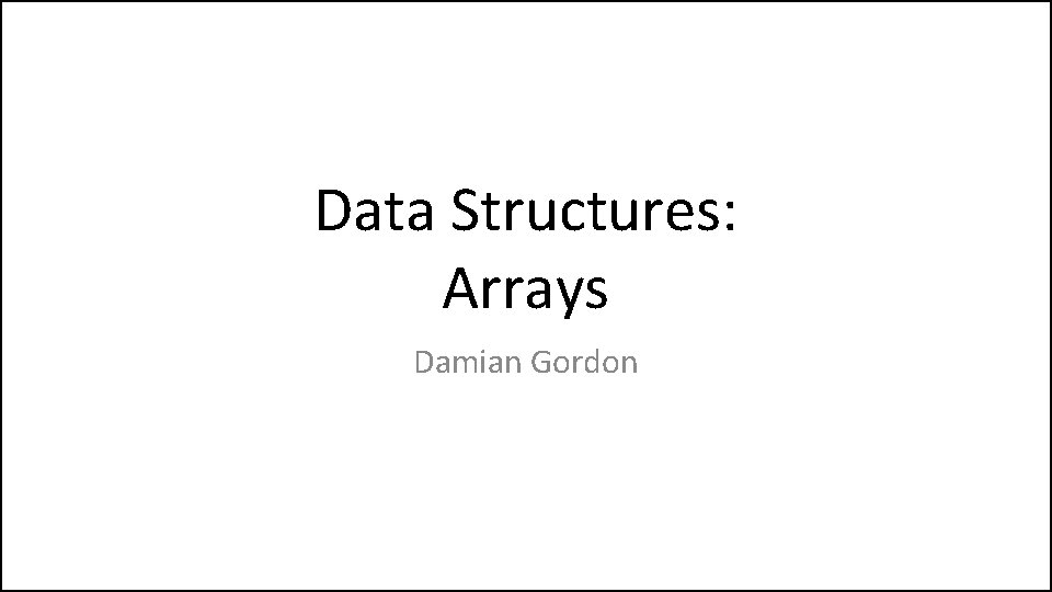 Data Structures: Arrays Damian Gordon 