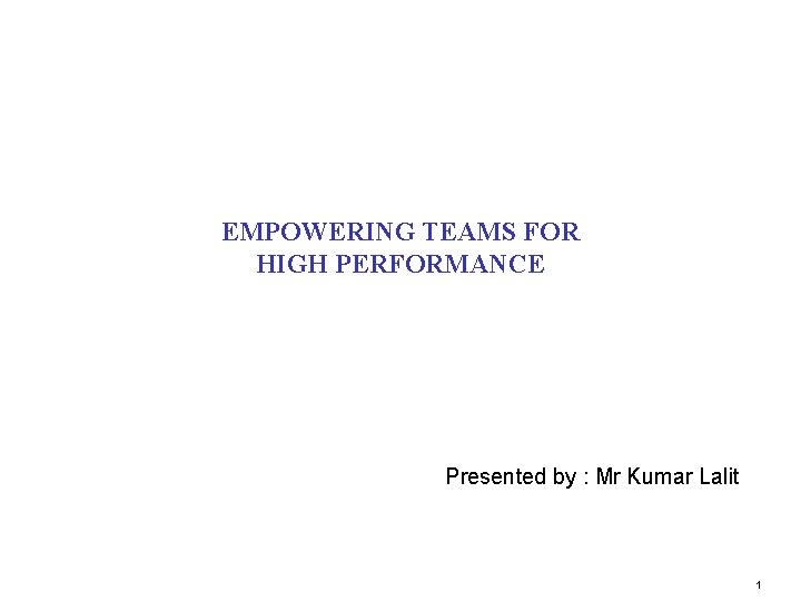 EMPOWERING TEAMS FOR HIGH PERFORMANCE Presented by : Mr Kumar Lalit 1 