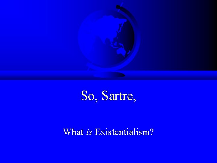 So, Sartre, What is Existentialism? 