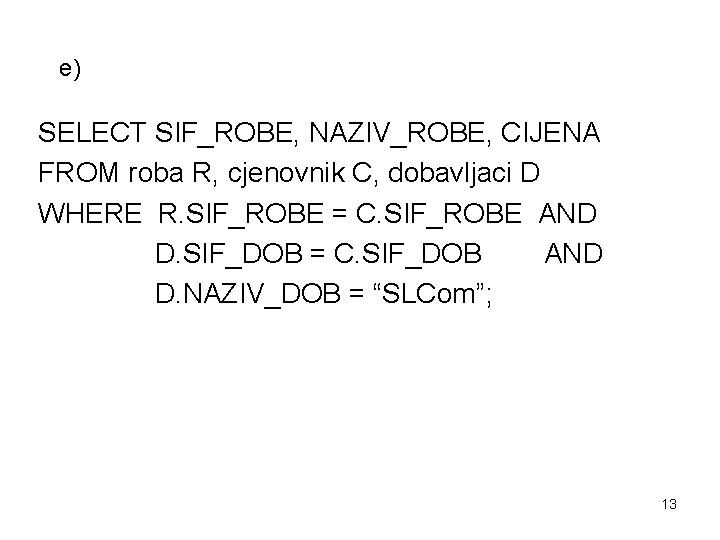 e) SELECT SIF_ROBE, NAZIV_ROBE, CIJENA FROM roba R, cjenovnik C, dobavljaci D WHERE R.