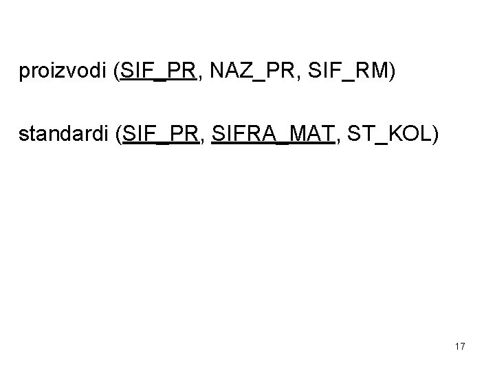 proizvodi (SIF_PR, NAZ_PR, SIF_RM) standardi (SIF_PR, SIFRA_MAT, ST_KOL) 17 