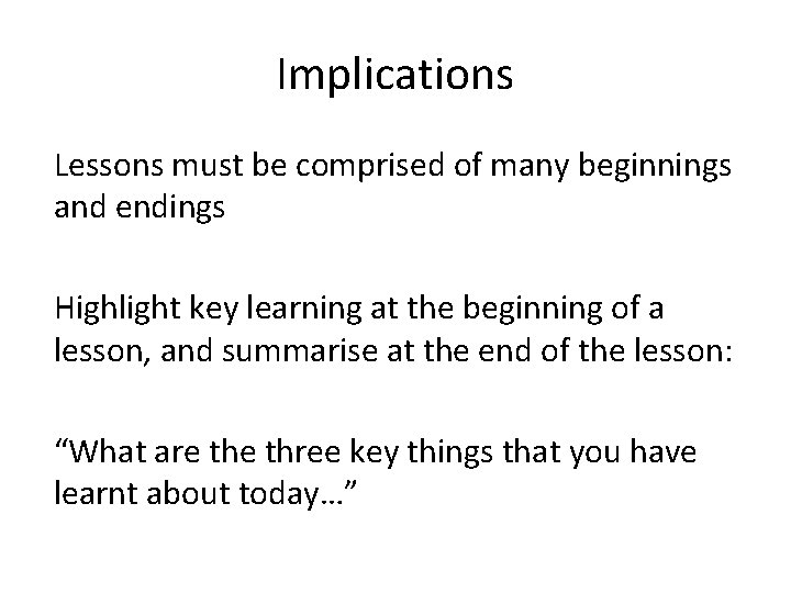 Implications Lessons must be comprised of many beginnings and endings Highlight key learning at