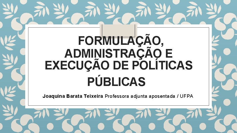  FORMULAÇÃO, ADMINISTRAÇÃO E EXECUÇÃO DE POLÍTICAS PÚBLICAS Joaquina Barata Teixeira Professora adjunta aposentada