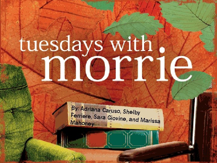 TUESDAYS WITH MORRIE By: Adriana Carus o, Shelby Ferriere, Sara Gio vine, and Marissa