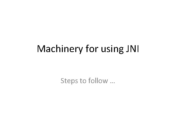 Machinery for using JNI Steps to follow … 