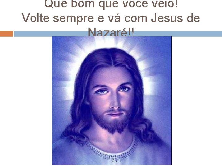 Que bom que você veio! Volte sempre e vá com Jesus de Nazaré!! Que bom que você veio! Volte sempre e vá com Jesus de Nazaré!!