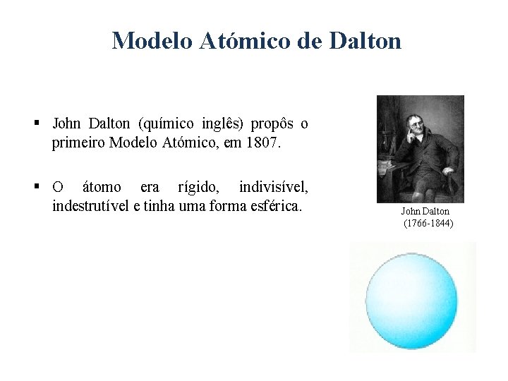 Modelo Atómico de Dalton § John Dalton (químico inglês) propôs o primeiro Modelo Atómico,