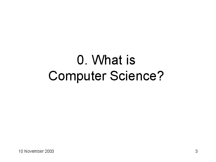 0. What is Computer Science? 10 November 2003 3 
