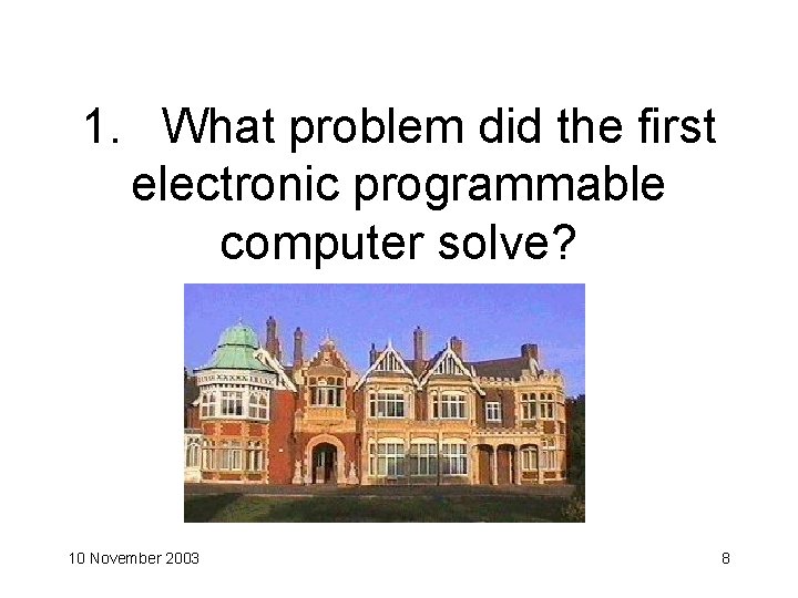1. What problem did the first electronic programmable computer solve? 10 November 2003 8