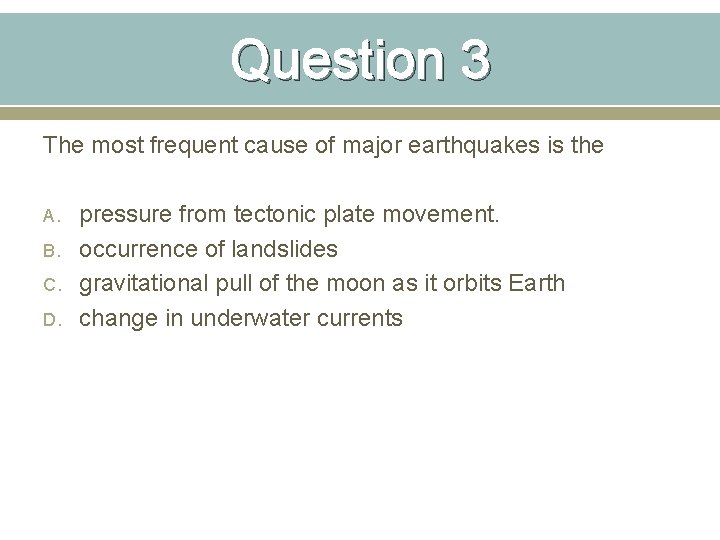 Question 3 The most frequent cause of major earthquakes is the A. B. C.