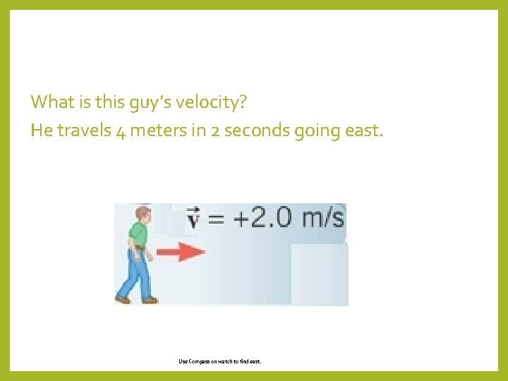 What is this guy’s velocity? He travels 4 meters in 2 seconds going east.