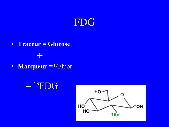 FDG • Traceur = Glucose + • Marqueur = 18 Fluor = 18 FDG FDG • Traceur = Glucose + • Marqueur = 18 Fluor = 18 FDG