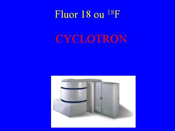 18 Fluor 18 ou F CYCLOTRON 