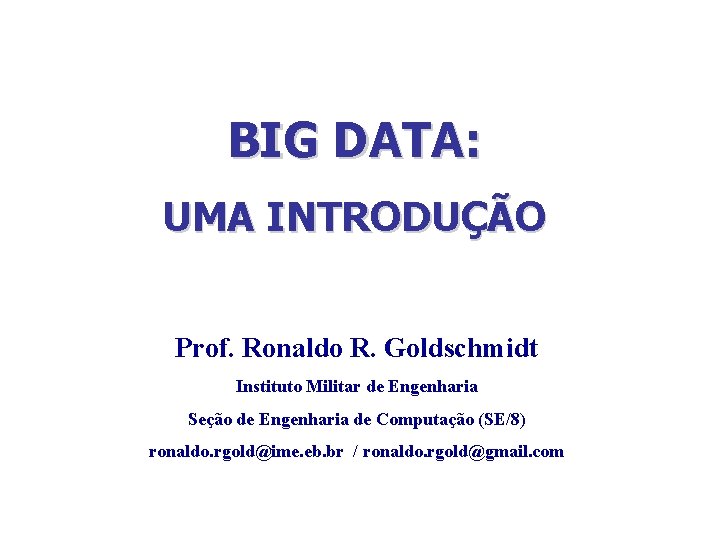 BIG DATA: UMA INTRODUÇÃO Prof. Ronaldo R. Goldschmidt Instituto Militar de Engenharia Seção de