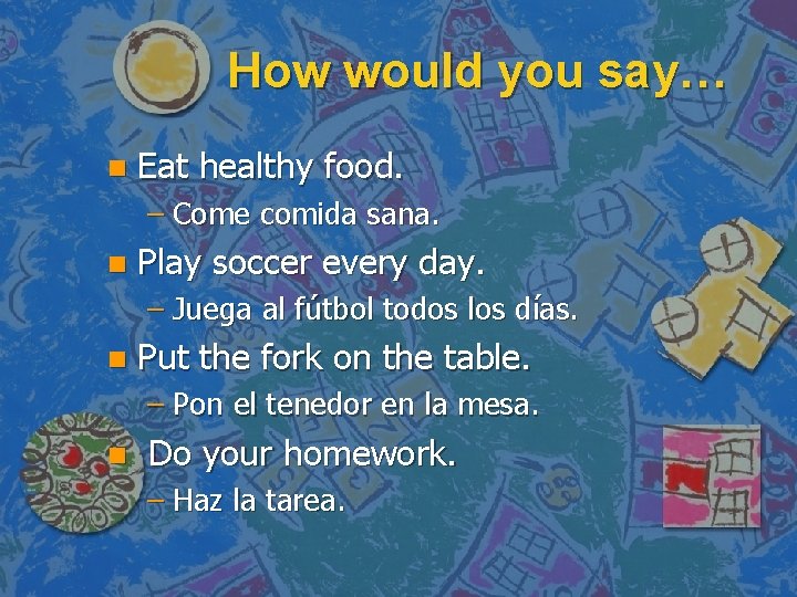 How would you say… n Eat healthy food. – Come comida sana. n Play