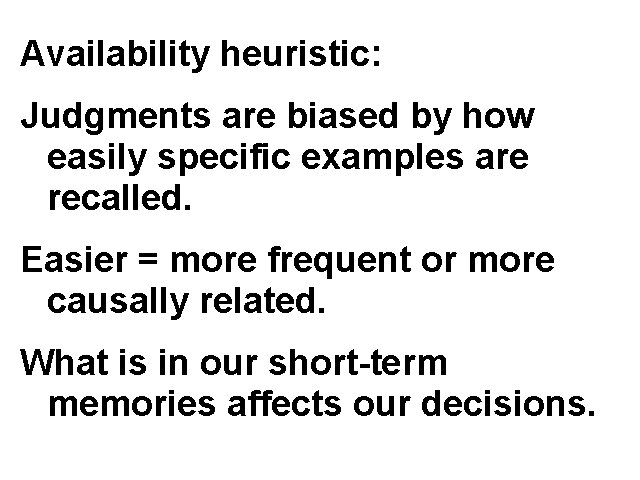 Availability heuristic: Judgments are biased by how easily specific examples are recalled. Easier = Availability heuristic: Judgments are biased by how easily specific examples are recalled. Easier =